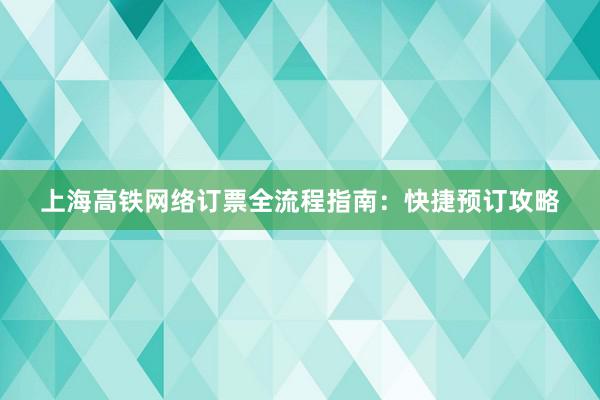 上海高铁网络订票全流程指南：快捷预订攻略